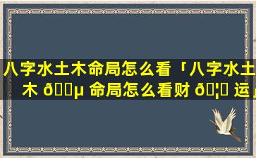 八字水土木命局怎么看「八字水土木 🌵 命局怎么看财 🦍 运」